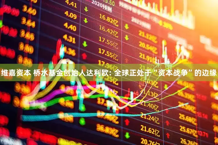 维嘉资本 桥水基金创始人达利欧: 全球正处于“资本战争”的边缘
