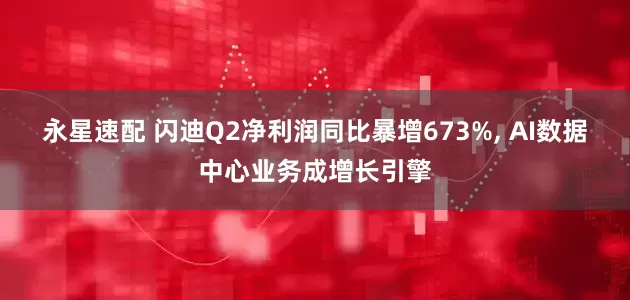 永星速配 闪迪Q2净利润同比暴增673%, AI数据中心业务成增长引擎