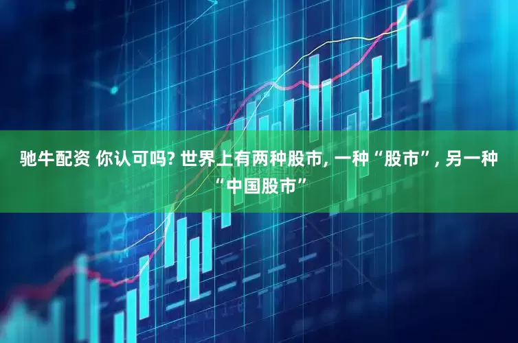 驰牛配资 你认可吗? 世界上有两种股市, 一种“股市”, 另一种“中国股市”